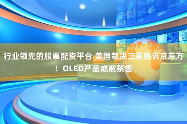 行业领先的股票配资平台 美国裁决三星胜诉京东方！OLED产品或被禁售