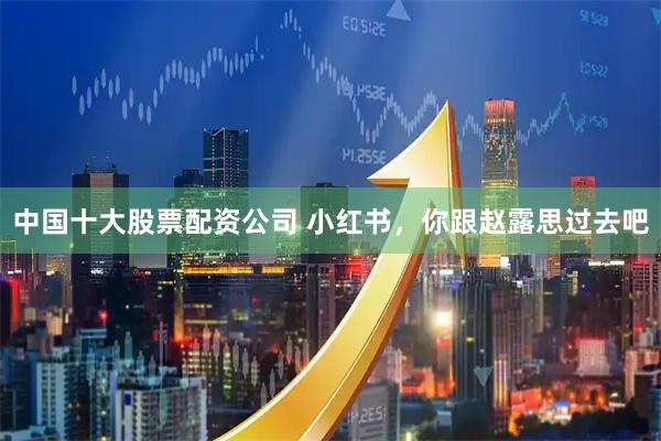 中国十大股票配资公司 小红书，你跟赵露思过去吧