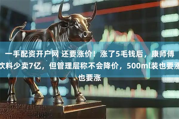 一手配资开户网 还要涨价！涨了5毛钱后，康师傅饮料少卖7亿，但管理层称不会降价，500ml装也要涨