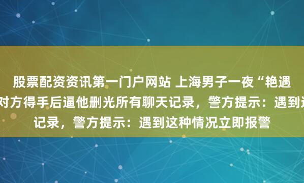股票配资资讯第一门户网站 上海男子一夜“艳遇”损失4.5万元，对方得手后逼他删光所有聊天记录，警方提示：遇到这种情况立即报警