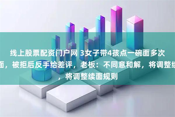 线上股票配资门户网 3女子带4孩点一碗面多次免费续面，被拒后反手给差评，老板：不同意和解，将调整续面规则