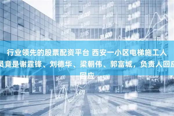 行业领先的股票配资平台 西安一小区电梯施工人员竟是谢霆锋、刘德华、梁朝伟、郭富城，负责人回应