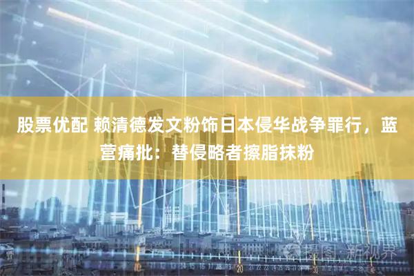 股票优配 赖清德发文粉饰日本侵华战争罪行，蓝营痛批：替侵略者擦脂抹粉
