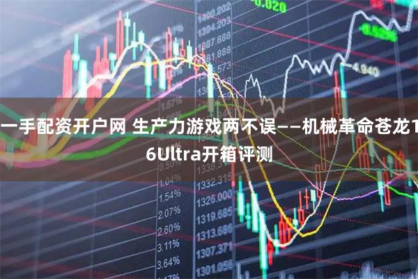 一手配资开户网 生产力游戏两不误——机械革命苍龙16Ultra开箱评测