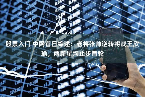 股票入门 中网首日综述：老将张帅逆转将战王欣瑜，两新星均止步首轮