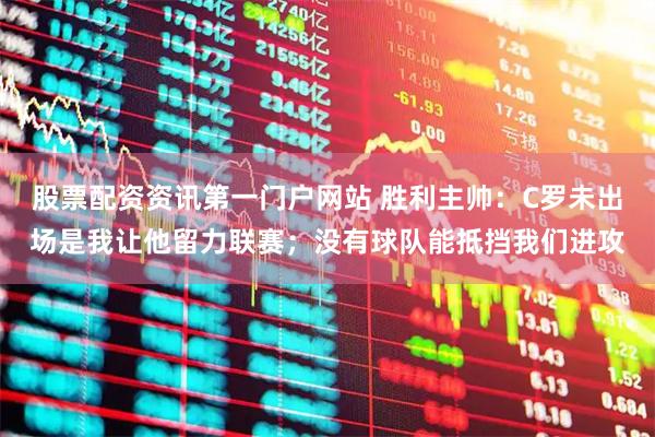 股票配资资讯第一门户网站 胜利主帅：C罗未出场是我让他留力联赛；没有球队能抵挡我们进攻