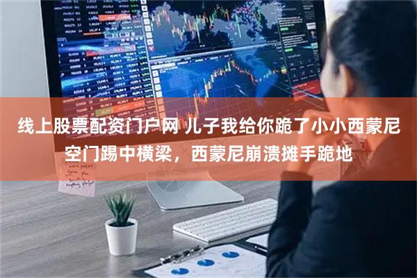 线上股票配资门户网 儿子我给你跪了小小西蒙尼空门踢中横梁，西蒙尼崩溃摊手跪地