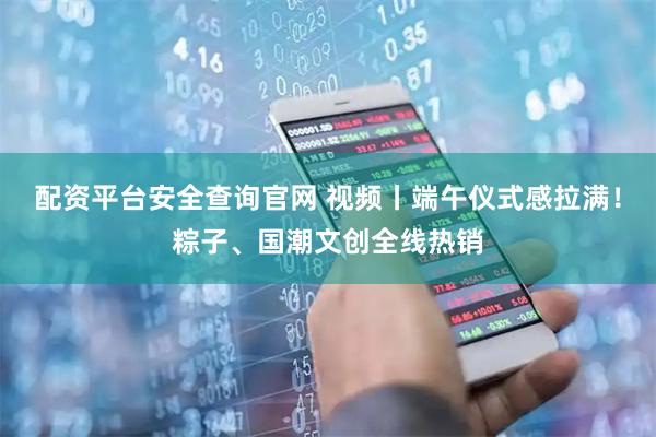 配资平台安全查询官网 视频丨端午仪式感拉满！粽子、国潮文创全线热销