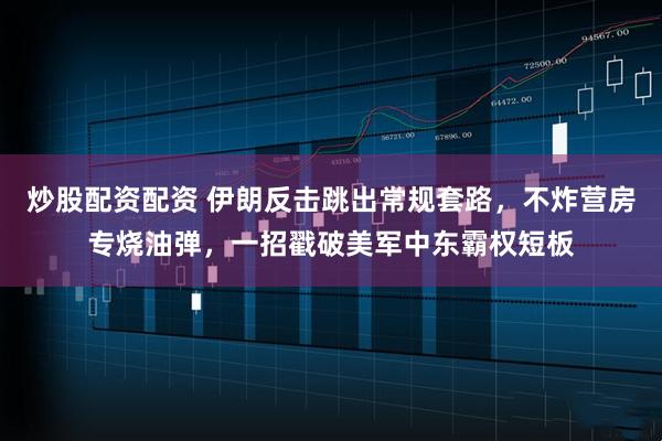 炒股配资配资 伊朗反击跳出常规套路，不炸营房专烧油弹，一招戳破美军中东霸权短板