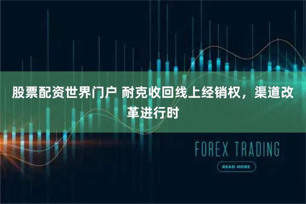 股票配资世界门户 耐克收回线上经销权，渠道改革进行时