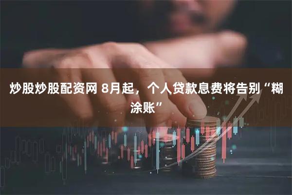 炒股炒股配资网 8月起，个人贷款息费将告别“糊涂账”