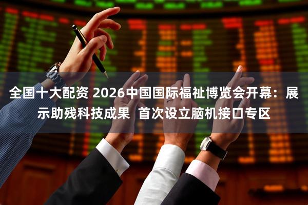 全国十大配资 2026中国国际福祉博览会开幕：展示助残科技成果  首次设立脑机接口专区