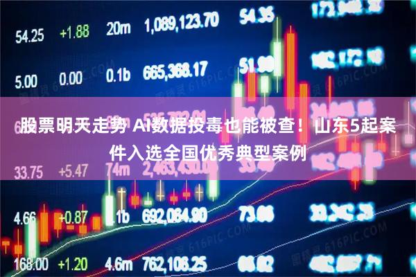 股票明天走势 AI数据投毒也能被查！山东5起案件入选全国优秀典型案例