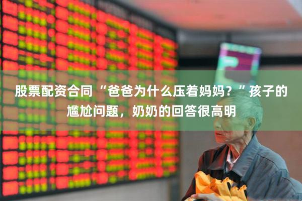 股票配资合同 “爸爸为什么压着妈妈？”孩子的尴尬问题，奶奶的回答很高明